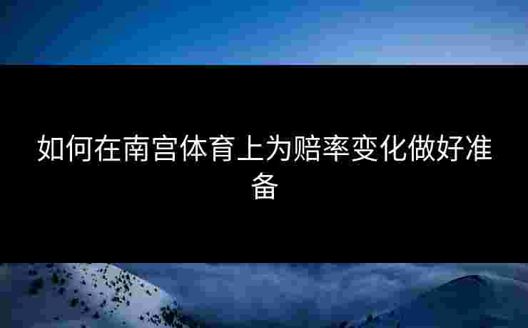 如何在南宫体育上为赔率变化做好准备