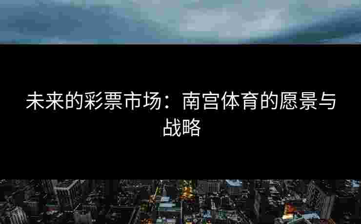 未来的彩票市场：南宫体育的愿景与战略