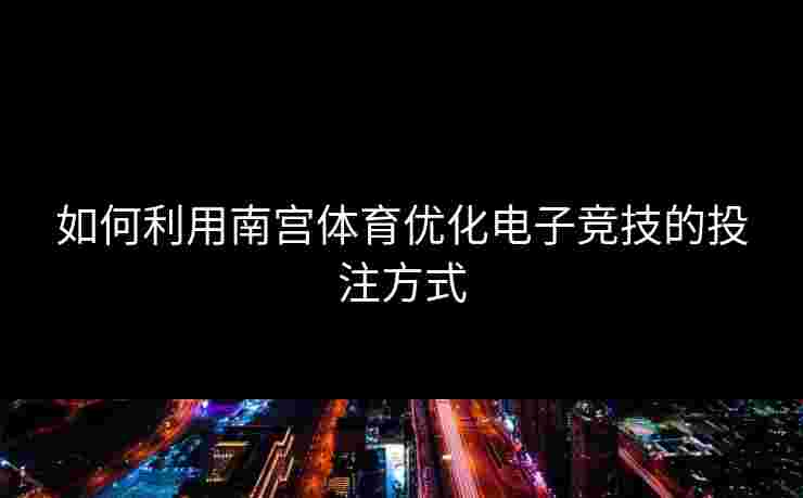 如何利用南宫体育优化电子竞技的投注方式