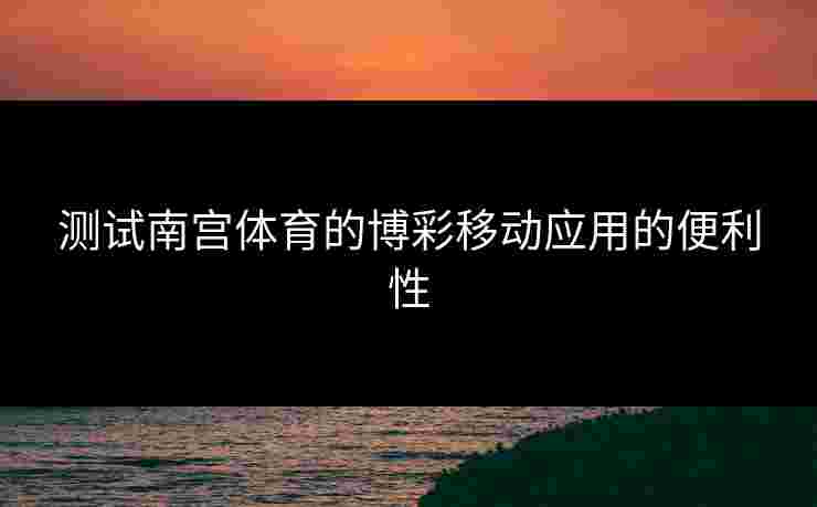 测试南宫体育的博彩移动应用的便利性
