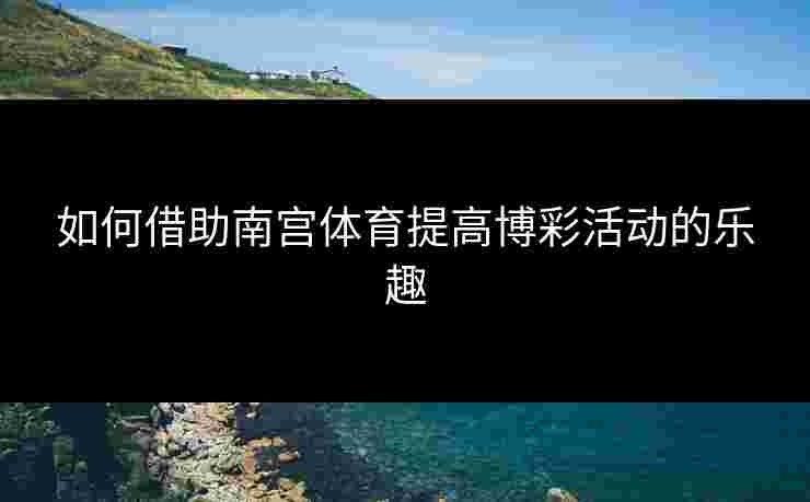 如何借助南宫体育提高博彩活动的乐趣