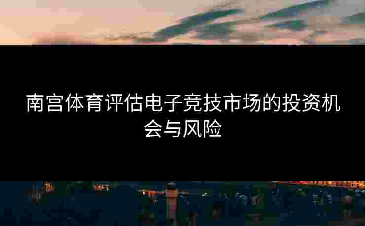 南宫体育评估电子竞技市场的投资机会与风险