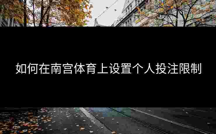 如何在南宫体育上设置个人投注限制