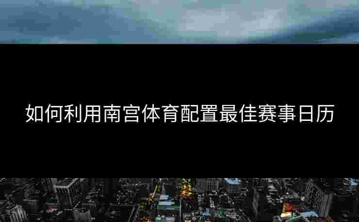如何利用南宫体育配置最佳赛事日历
