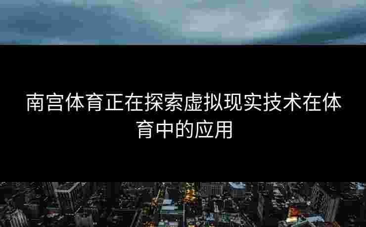南宫体育正在探索虚拟现实技术在体育中的应用
