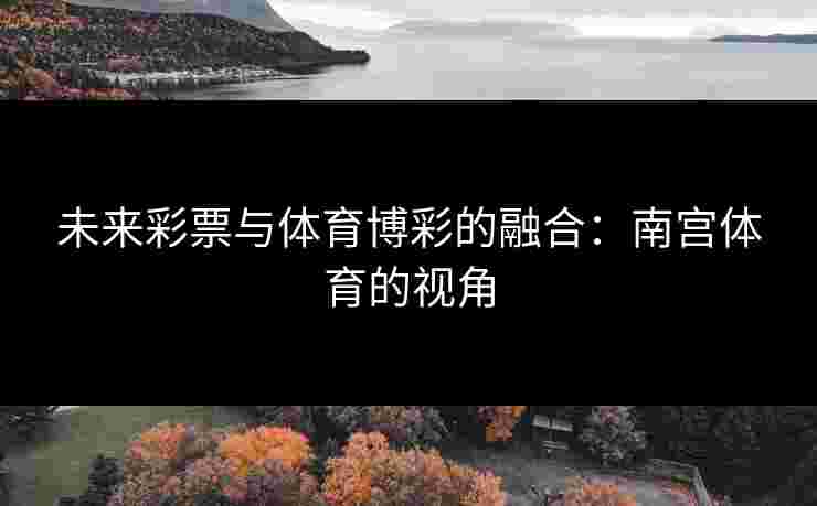 未来彩票与体育博彩的融合：南宫体育的视角