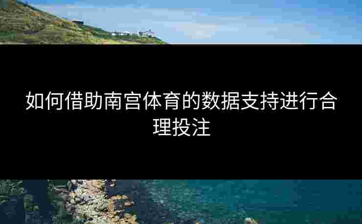如何借助南宫体育的数据支持进行合理投注