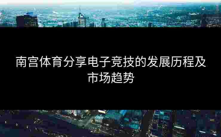 南宫体育分享电子竞技的发展历程及市场趋势