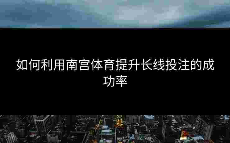 如何利用南宫体育提升长线投注的成功率