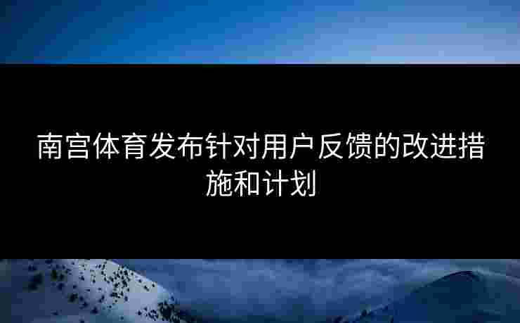南宫体育发布针对用户反馈的改进措施和计划