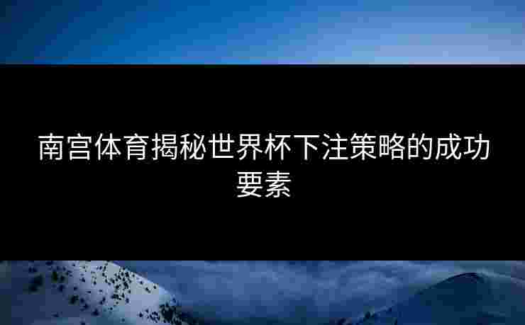 南宫体育揭秘世界杯下注策略的成功要素