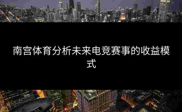 南宫体育分析未来电竞赛事的收益模式