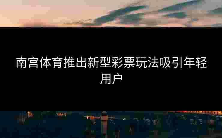 南宫体育推出新型彩票玩法吸引年轻用户
