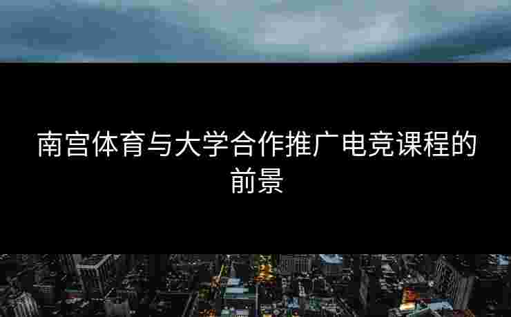 南宫体育与大学合作推广电竞课程的前景