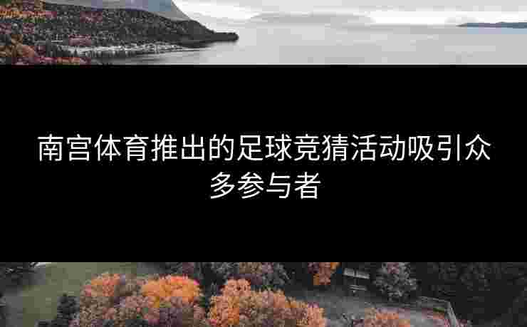 南宫体育推出的足球竞猜活动吸引众多参与者