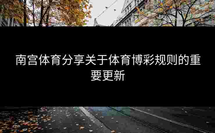 南宫体育分享关于体育博彩规则的重要更新