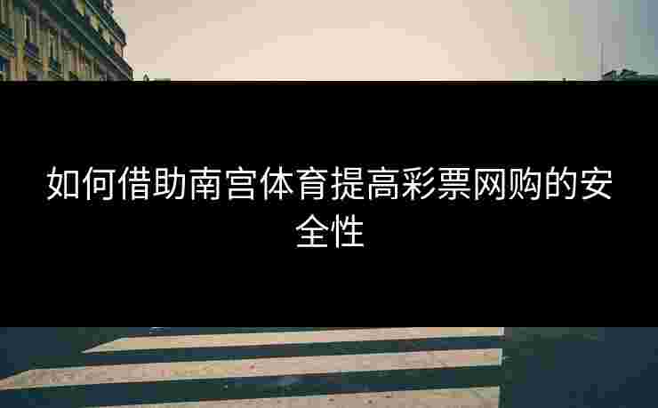 如何借助南宫体育提高彩票网购的安全性