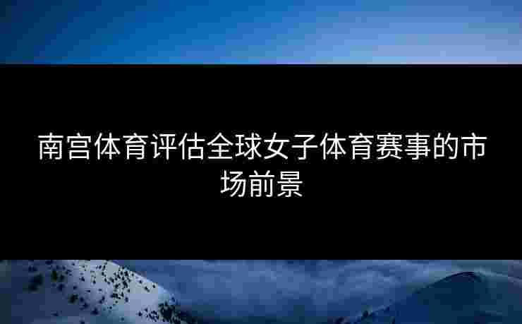 南宫体育评估全球女子体育赛事的市场前景