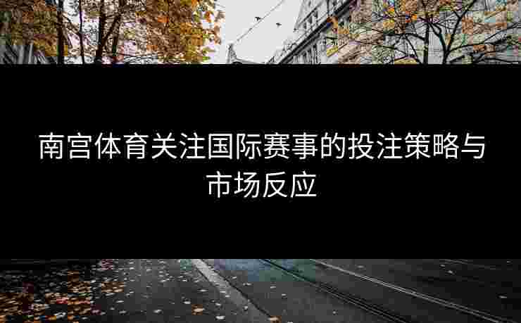 南宫体育关注国际赛事的投注策略与市场反应