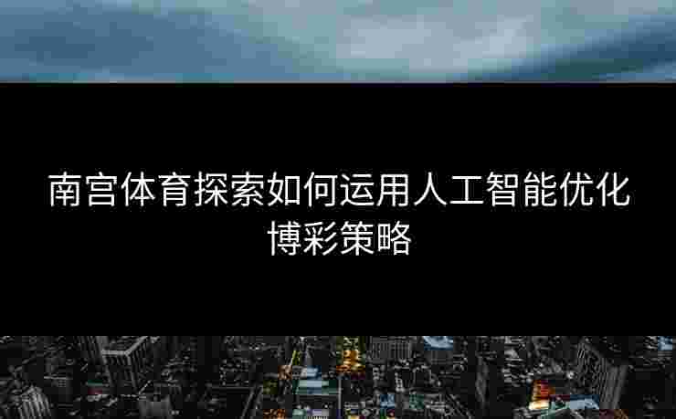 南宫体育探索如何运用人工智能优化博彩策略