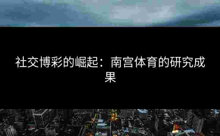 社交博彩的崛起：南宫体育的研究成果