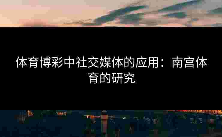体育博彩中社交媒体的应用：南宫体育的研究