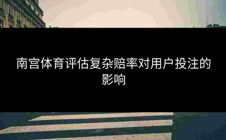 南宫体育评估复杂赔率对用户投注的影响
