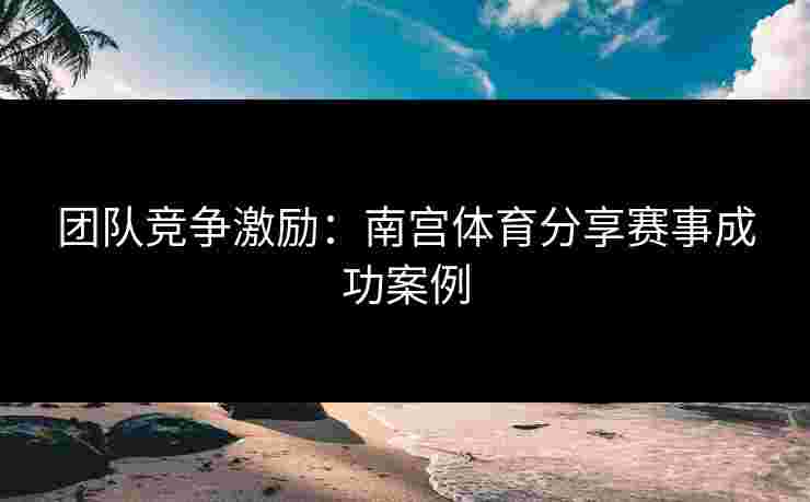 团队竞争激励：南宫体育分享赛事成功案例