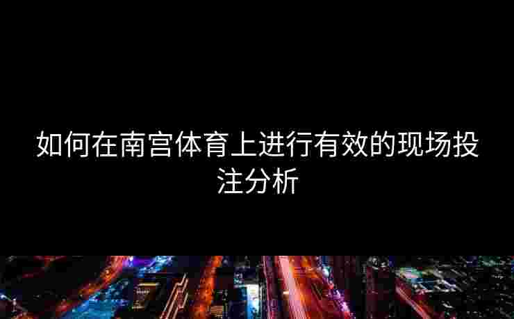 如何在南宫体育上进行有效的现场投注分析