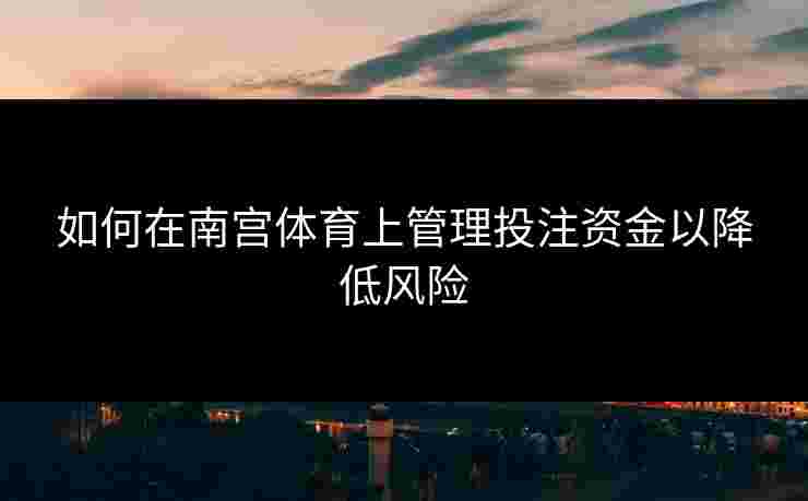 如何在南宫体育上管理投注资金以降低风险