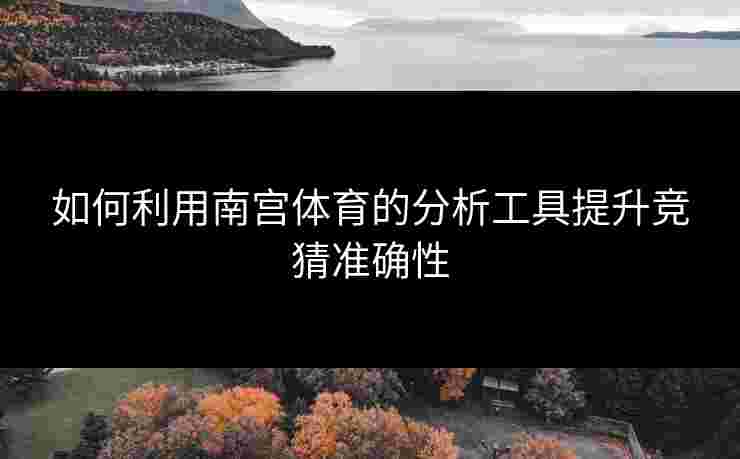 如何利用南宫体育的分析工具提升竞猜准确性