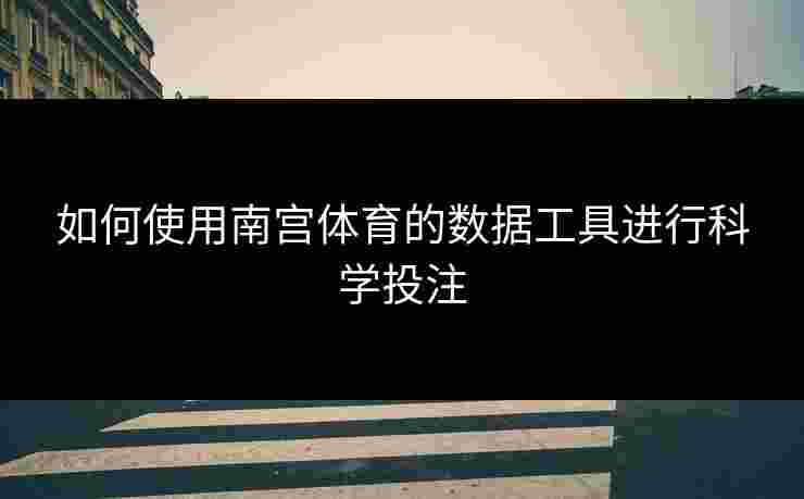 如何使用南宫体育的数据工具进行科学投注