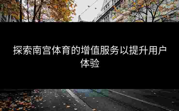 探索南宫体育的增值服务以提升用户体验