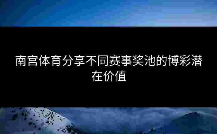 南宫体育分享不同赛事奖池的博彩潜在价值