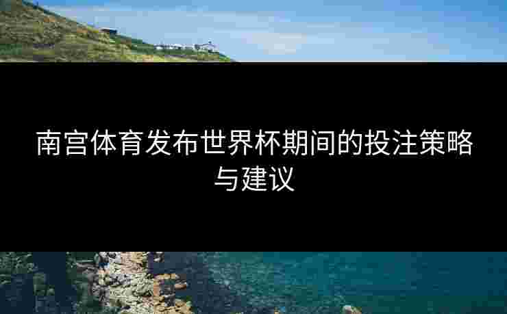 南宫体育发布世界杯期间的投注策略与建议