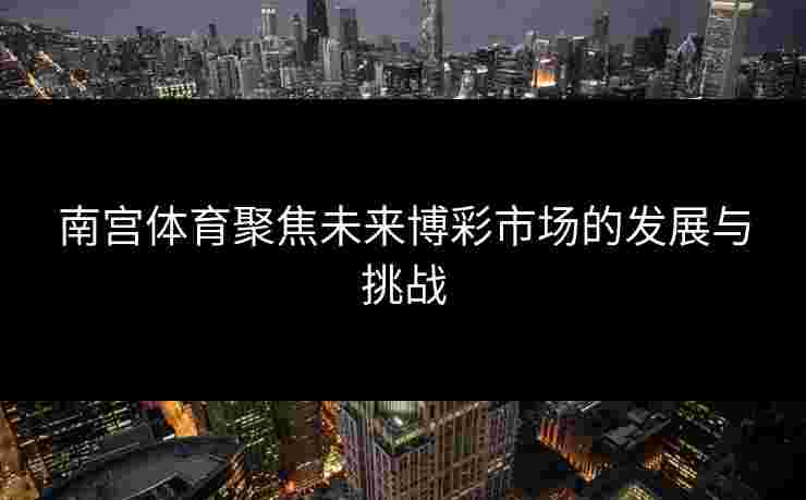 南宫体育聚焦未来博彩市场的发展与挑战