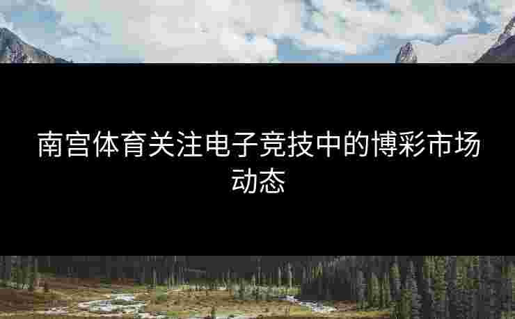 南宫体育关注电子竞技中的博彩市场动态