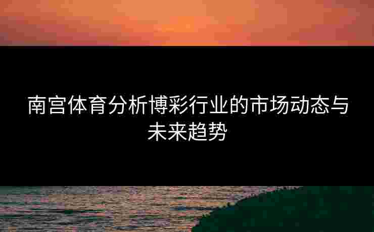 南宫体育分析博彩行业的市场动态与未来趋势
