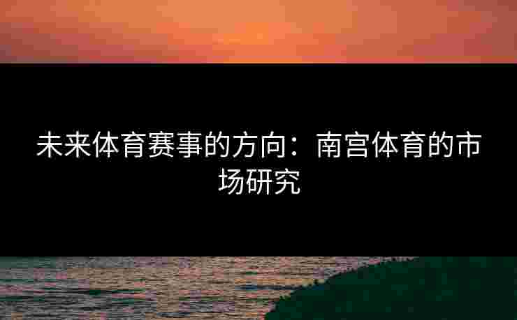 未来体育赛事的方向：南宫体育的市场研究