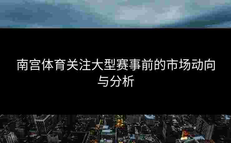 南宫体育关注大型赛事前的市场动向与分析