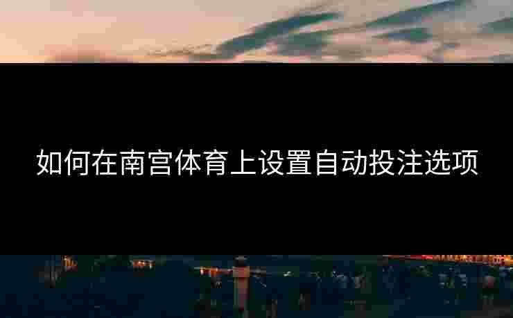 如何在南宫体育上设置自动投注选项