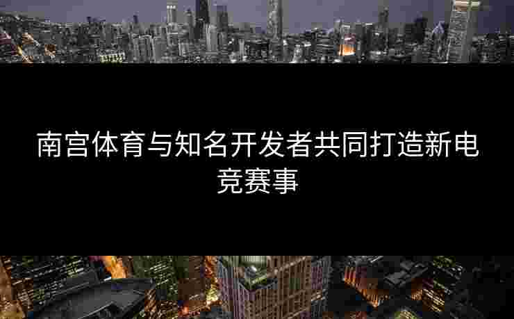 南宫体育与知名开发者共同打造新电竞赛事