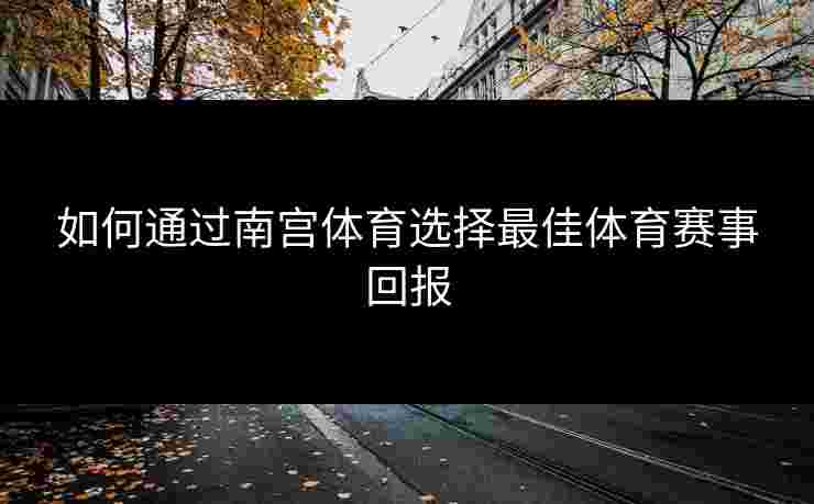如何通过南宫体育选择最佳体育赛事回报