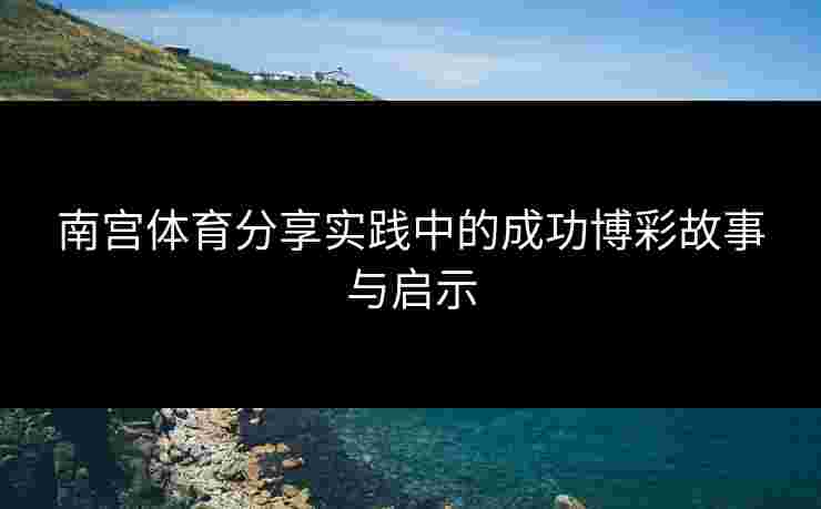 南宫体育分享实践中的成功博彩故事与启示
