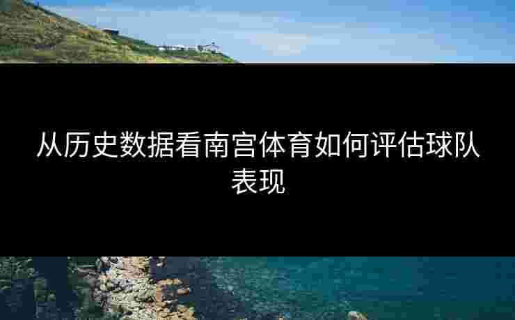 从历史数据看南宫体育如何评估球队表现