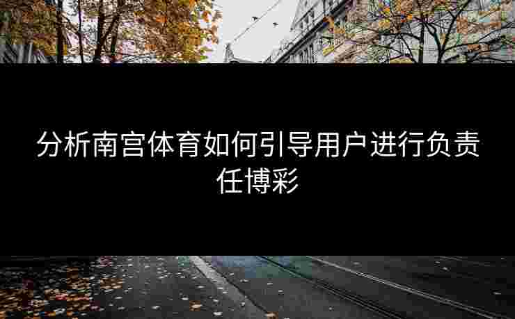 分析南宫体育如何引导用户进行负责任博彩