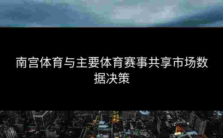 南宫体育与主要体育赛事共享市场数据决策