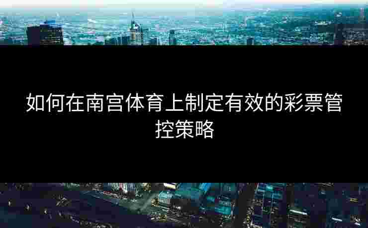 如何在南宫体育上制定有效的彩票管控策略