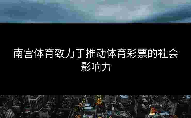 南宫体育致力于推动体育彩票的社会影响力