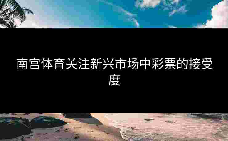 南宫体育关注新兴市场中彩票的接受度